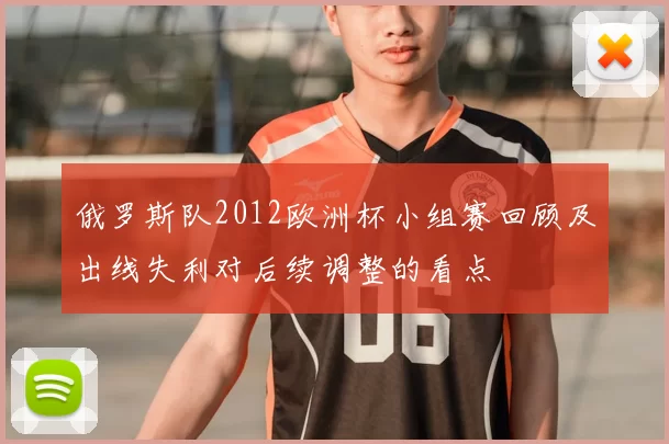 俄罗斯队2012欧洲杯小组赛回顾及出线失利对后续调整的看点