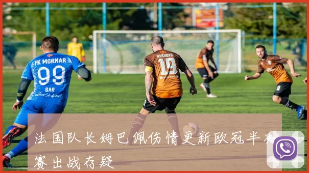 法国队长姆巴佩伤情更新欧冠半决赛出战存疑
