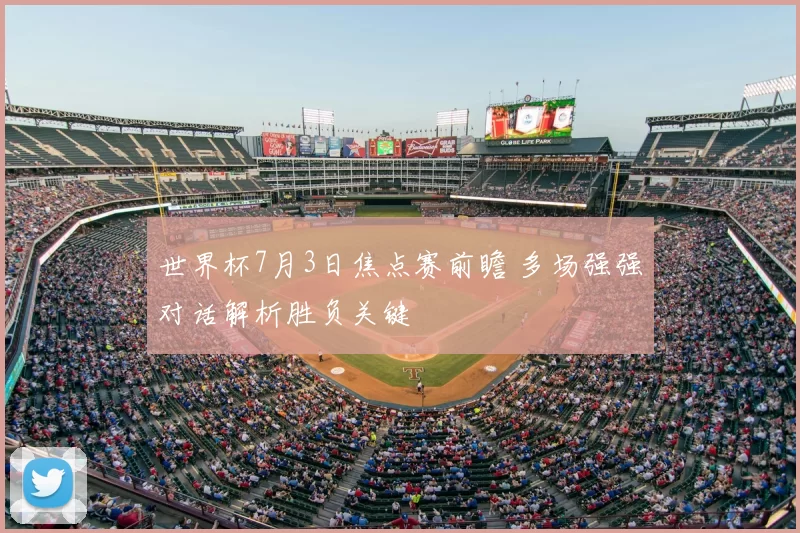 世界杯7月3日焦点赛前瞻 多场强强对话解析胜负关键