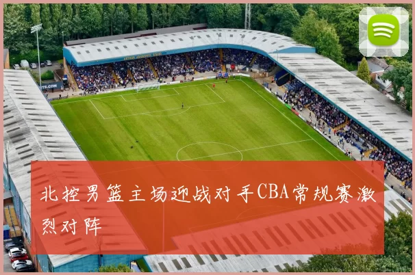 北控男篮主场迎战对手CBA常规赛激烈对阵