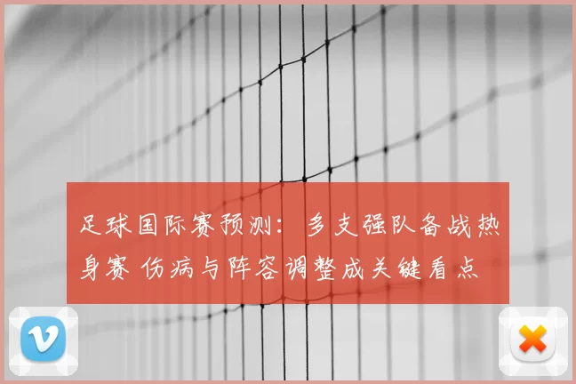 足球国际赛预测：多支强队备战热身赛 伤病与阵容调整成关键看点