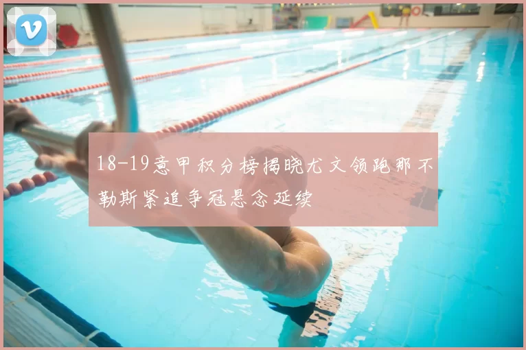 18-19意甲积分榜揭晓尤文领跑那不勒斯紧追争冠悬念延续