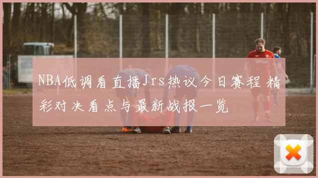 NBA低调看直播Jrs热议今日赛程 精彩对决看点与最新战报一览