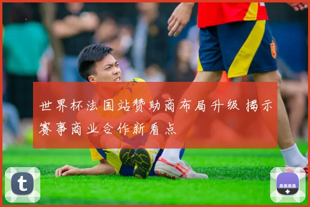 世界杯法国站赞助商布局升级 揭示赛事商业合作新看点