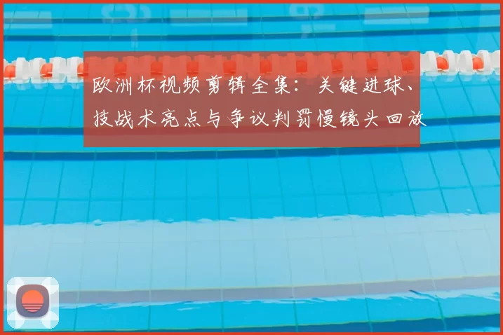 欧洲杯视频剪辑全集：关键进球、技战术亮点与争议判罚慢镜头回放解析