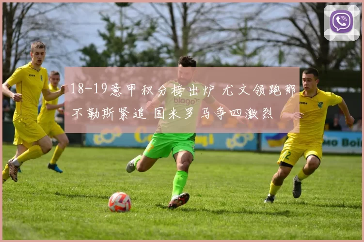 18-19意甲积分榜出炉 尤文领跑那不勒斯紧追 国米罗马争四激烈