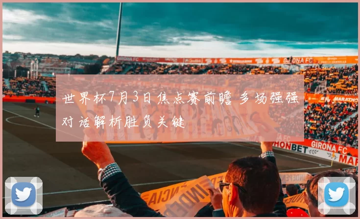 世界杯7月3日焦点赛前瞻 多场强强对话解析胜负关键