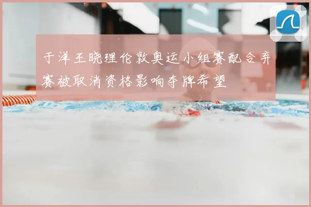 于洋王晓理伦敦奥运小组赛配合弃赛被取消资格影响夺牌希望