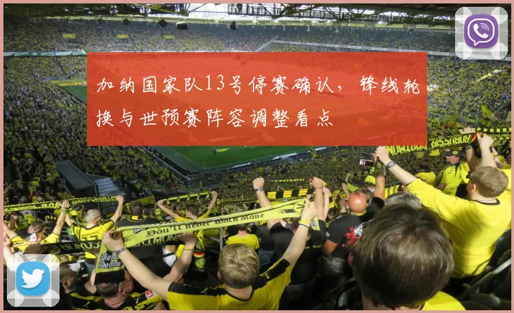 加纳国家队13号停赛确认，锋线轮换与世预赛阵容调整看点