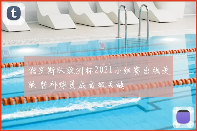 俄罗斯队欧洲杯2021小组赛出线受限 替补球员成晋级关键