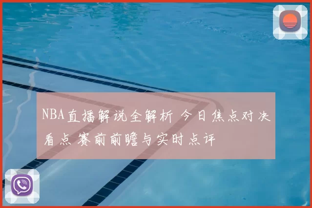 NBA直播解说全解析 今日焦点对决看点 赛前前瞻与实时点评