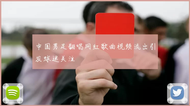 中国男足翻唱网红歌曲视频流出引发球迷关注