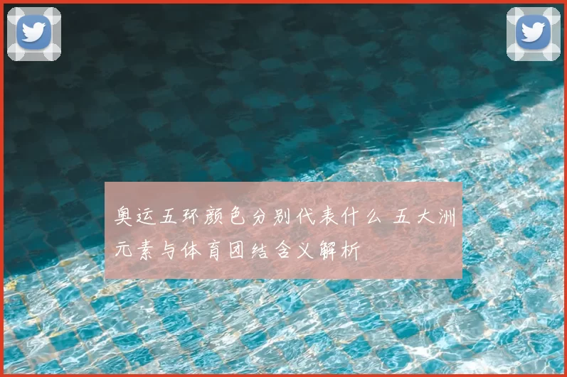 奥运五环颜色分别代表什么 五大洲元素与体育团结含义解析