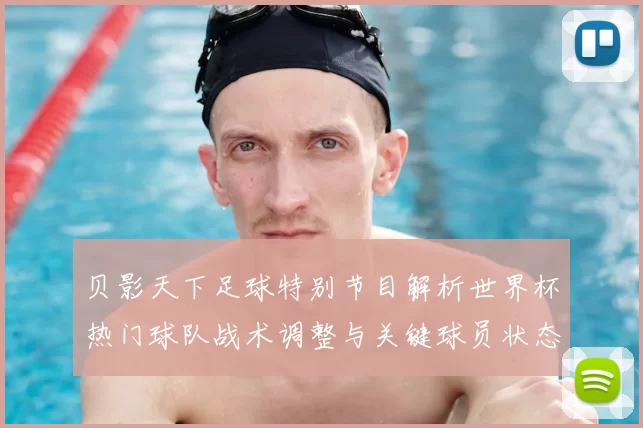 贝影天下足球特别节目解析世界杯热门球队战术调整与关键球员状态变化