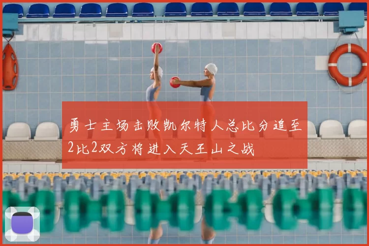 勇士主场击败凯尔特人总比分追至2比2双方将进入天王山之战