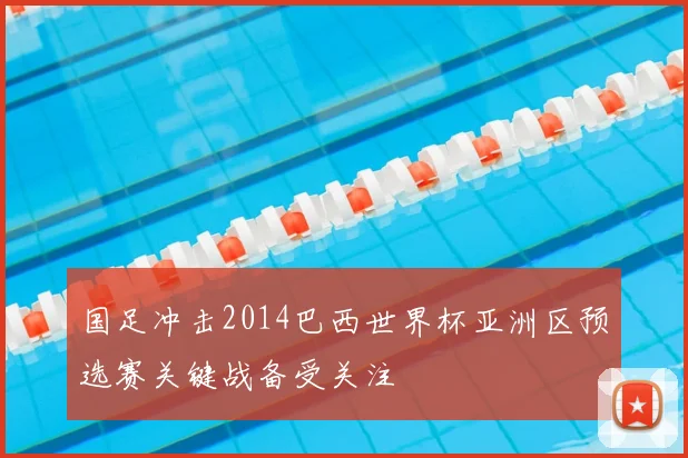 国足冲击2014巴西世界杯亚洲区预选赛关键战备受关注