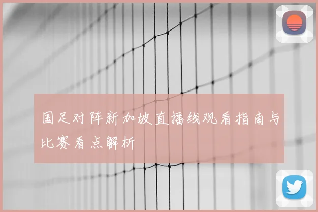 国足对阵新加坡直播线观看指南与比赛看点解析