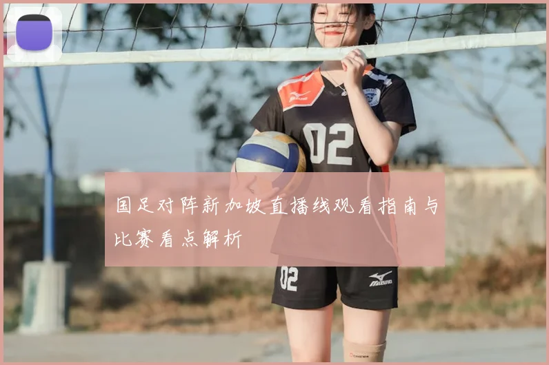 国足对阵新加坡直播线观看指南与比赛看点解析