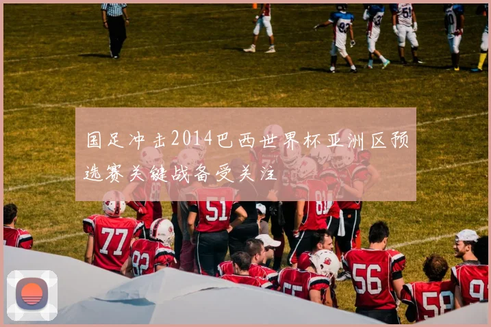 国足冲击2014巴西世界杯亚洲区预选赛关键战备受关注