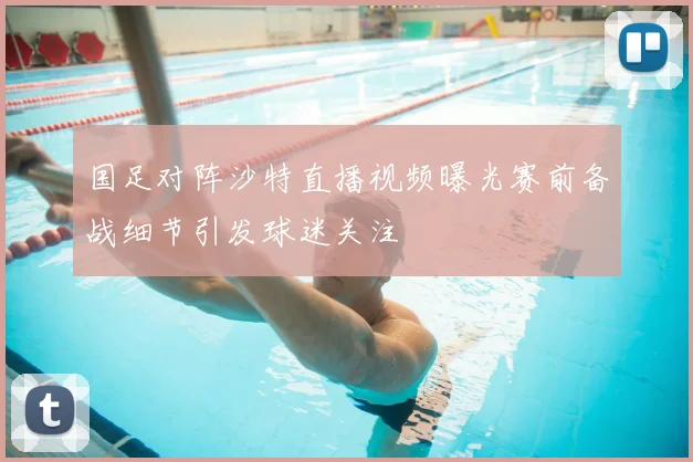 国足对阵沙特直播视频曝光赛前备战细节引发球迷关注