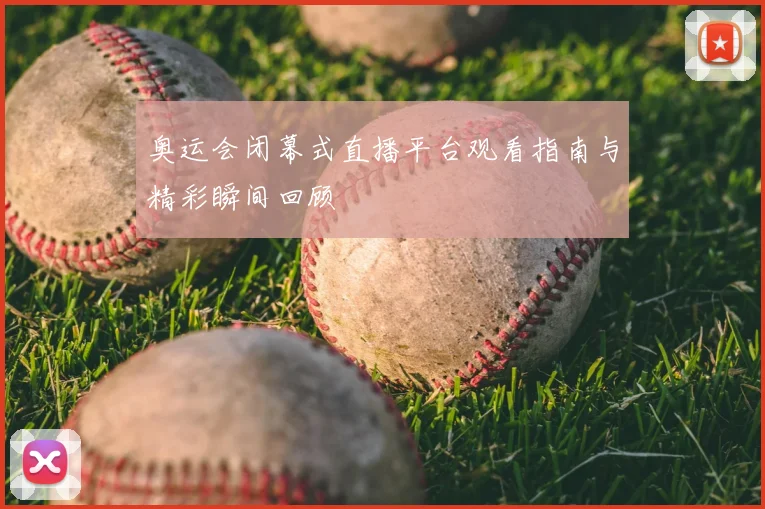 奥运会闭幕式直播平台观看指南与精彩瞬间回顾