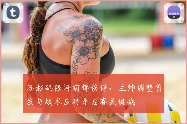 洛杉矶银河前锋伤停，主帅调整首发与战术应对季后赛关键战
