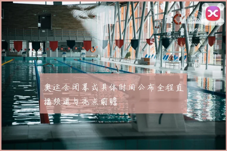 奥运会闭幕式具体时间公布全程直播频道与亮点前瞻