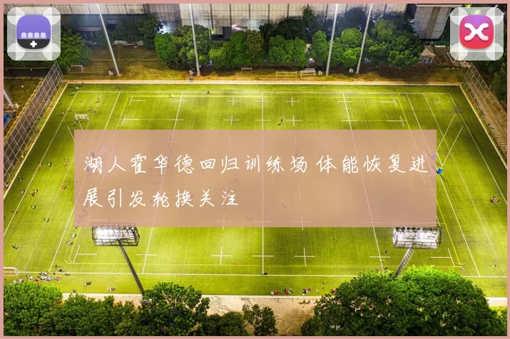 湖人霍华德回归训练场 体能恢复进展引发轮换关注