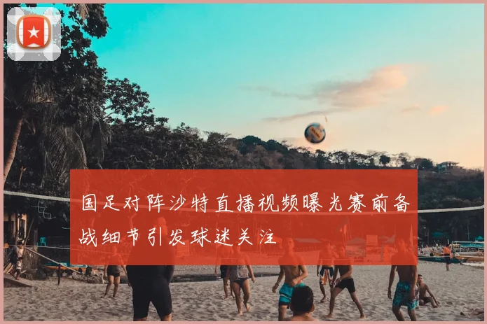 国足对阵沙特直播视频曝光赛前备战细节引发球迷关注