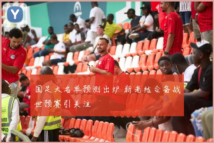 国足大名单预测出炉 新老结合备战世预赛引关注