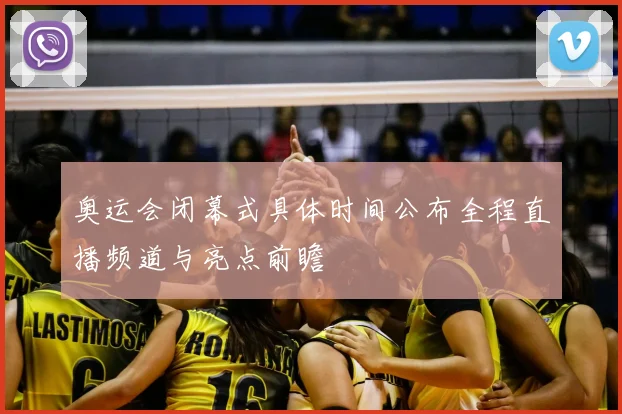 奥运会闭幕式具体时间公布全程直播频道与亮点前瞻