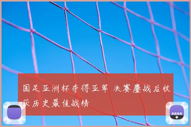 国足亚洲杯夺得亚军 决赛鏖战后收获历史最佳战绩